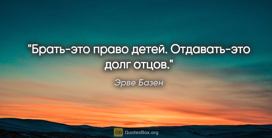 Эрве Базен цитата: "Брать-это право детей.

Отдавать-это долг отцов."