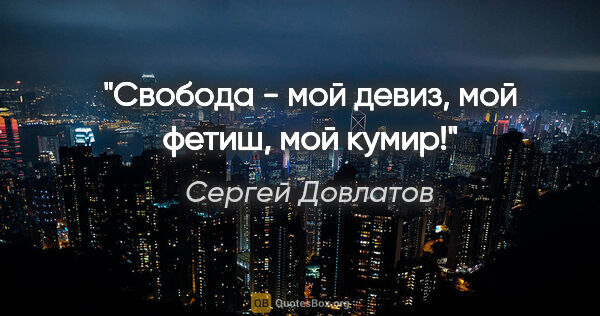 Сергей Довлатов цитата: "Свобода - мой девиз, мой фетиш, мой кумир!"