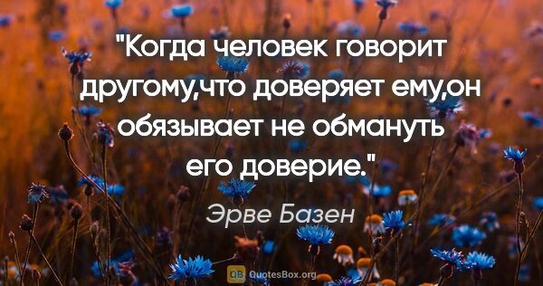 Эрве Базен цитата: "Когда человек говорит другому,что доверяет ему,он обязывает не..."