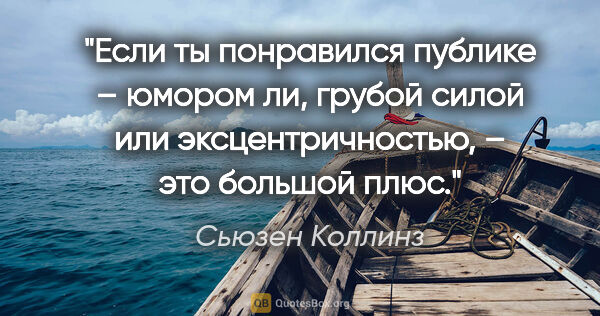 Сьюзен Коллинз цитата: "Если ты понравился публике – юмором ли, грубой силой или..."