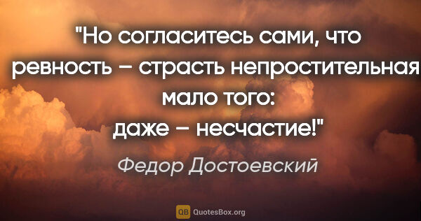 Федор Достоевский цитата: "Но согласитесь сами, что ревность – страсть непростительная,..."
