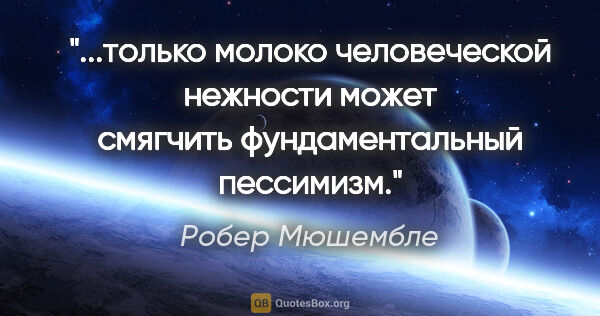 Робер Мюшембле цитата: "только «молоко человеческой нежности» может смягчить..."