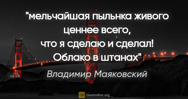 Владимир Маяковский цитата: "мельчайшая пыльнка живого

ценнее всего, что я сделаю и..."