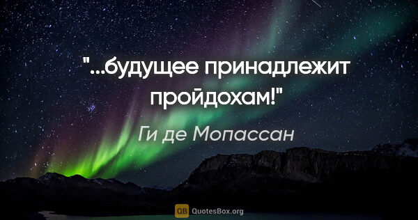 Ги де Мопассан цитата: "...будущее принадлежит пройдохам!"