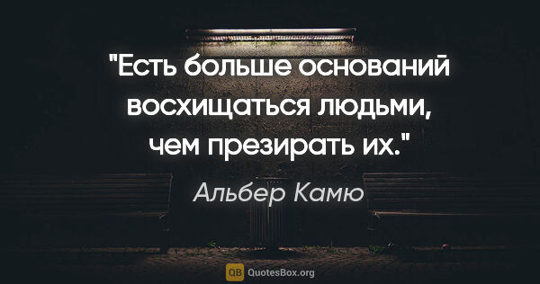 Альбер Камю цитата: "Есть больше оснований восхищаться людьми, чем презирать их."
