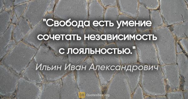 Ильин Иван Александрович цитата: "Свобода есть умение сочетать независимость с лояльностью."
