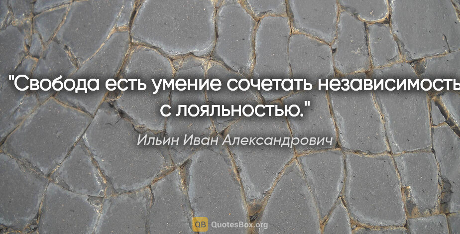 Ильин Иван Александрович цитата: "Свобода есть умение сочетать независимость с лояльностью."