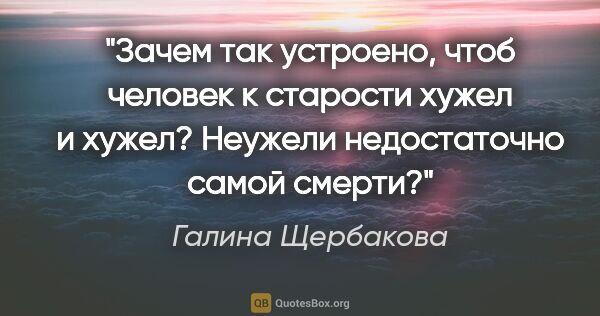Галина Щербакова цитата: "Зачем так устроено, чтоб человек к старости хужел и хужел?..."