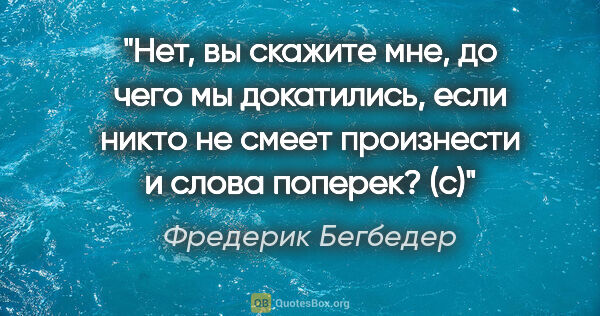 Фредерик Бегбедер цитата: ""Нет, вы скажите мне, до чего мы докатились, если никто не..."