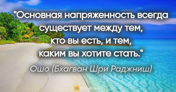 Ошо (Бхагван Шри Раджниш) цитата: "Основная напряженность всегда существует между тем, кто вы..."