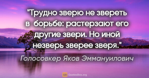 Голосовкер Яков Эммануилович цитата: "Трудно зверю не звереть в  борьбе: растерзают его другие..."