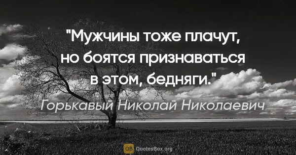 Горькавый Николай Николаевич цитата: "Мужчины тоже плачут, но боятся признаваться в этом, бедняги."