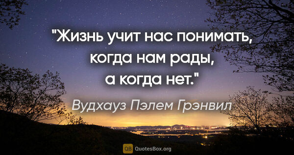 Вудхауз Пэлем Грэнвил цитата: "Жизнь учит нас понимать, когда нам рады, а когда нет."