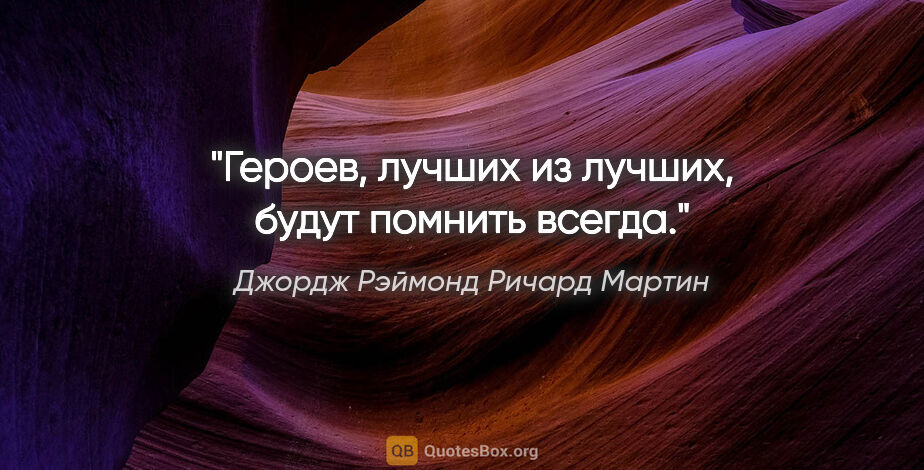 Джордж Рэймонд Ричард Мартин цитата: "Героев, лучших из лучших, будут помнить всегда."