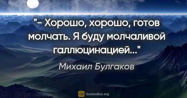 Михаил Булгаков цитата: ""- Хорошо, хорошо, готов молчать. Я буду молчаливой..."