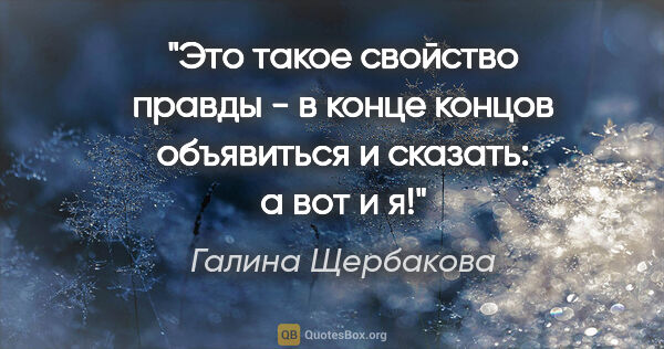 Галина Щербакова цитата: "Это такое свойство правды - в конце концов объявиться и..."