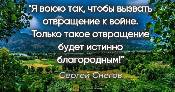 Сергей Снегов цитата: "Я воюю так, чтобы вызвать отвращение к войне. Только такое..."