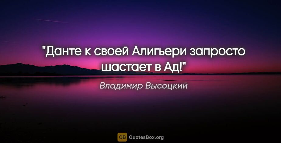 Владимир Высоцкий цитата: "Данте к своей Алигьери запросто шастает в Ад!"