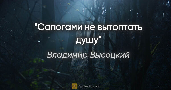 Владимир Высоцкий цитата: "Сапогами не вытоптать душу"