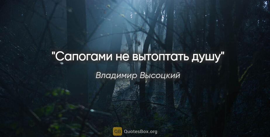 Владимир Высоцкий цитата: "Сапогами не вытоптать душу"