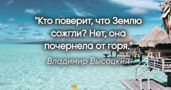 Владимир Высоцкий цитата: "Кто поверит, что Землю сожгли?

Нет, она почернела от горя."