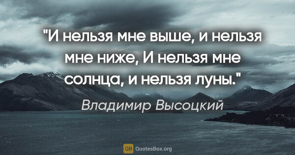 Владимир Высоцкий цитата: "И нельзя мне выше, и нельзя мне ниже,

И нельзя мне солнца, и..."