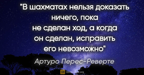 Артуро Перес-Реверте цитата: "В шахматах нельзя доказать ничего, пока не сделан ход, а когда..."