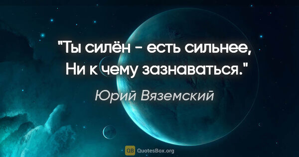 Юрий Вяземский цитата: "Ты силён - есть сильнее,

 Ни к чему зазнаваться."