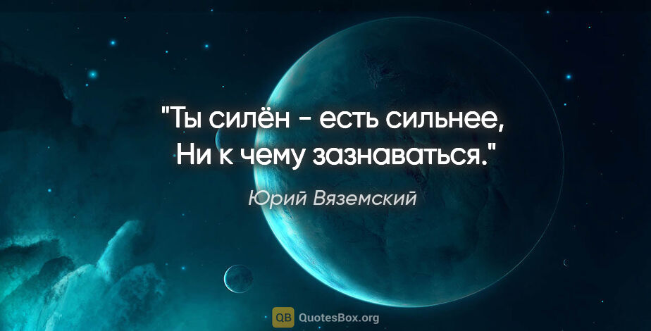 Юрий Вяземский цитата: "Ты силён - есть сильнее,

 Ни к чему зазнаваться."