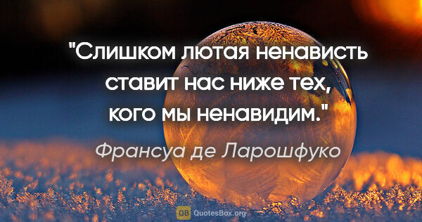 Франсуа де Ларошфуко цитата: "Слишком лютая ненависть ставит нас ниже тех, кого мы ненавидим."