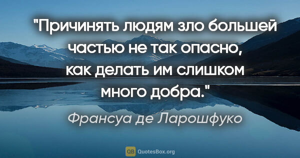 Франсуа де Ларошфуко цитата: "Причинять людям зло большей частью не так опасно, как делать..."