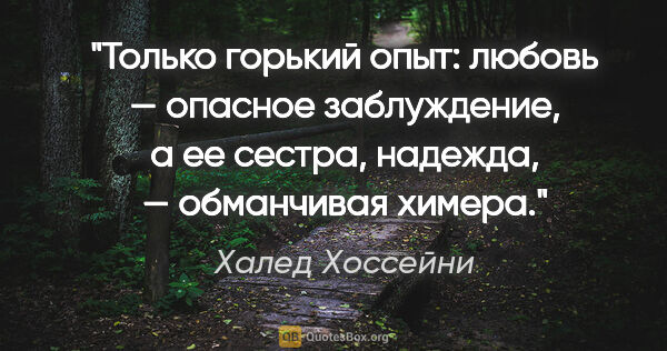 Халед Хоссейни цитата: "Только горький опыт: любовь — опасное заблуждение, а ее..."