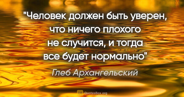 Глеб Архангельский цитата: "Человек должен быть уверен, что ничего плохого не случится, и..."