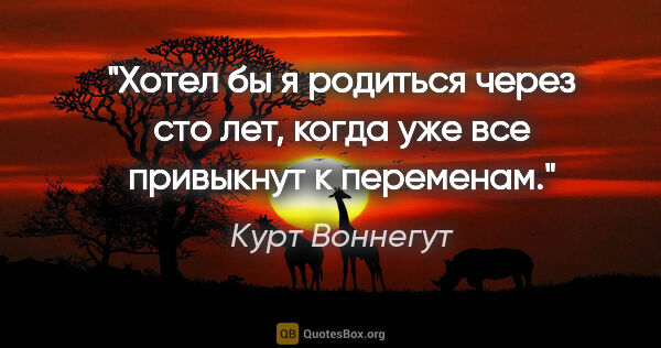 Курт Воннегут цитата: "Хотел бы я родиться через сто лет, когда уже все привыкнут к..."