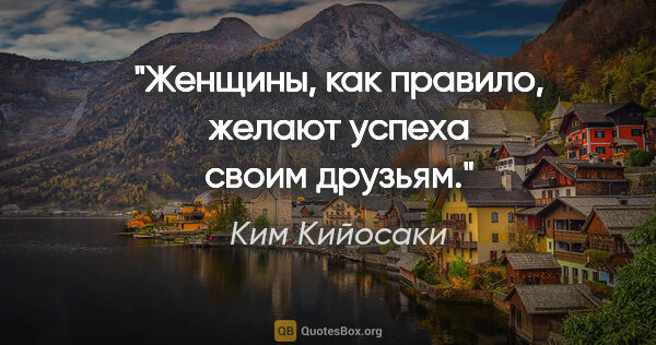 Ким Кийосаки цитата: "Женщины, как правило, желают успеха своим друзьям."