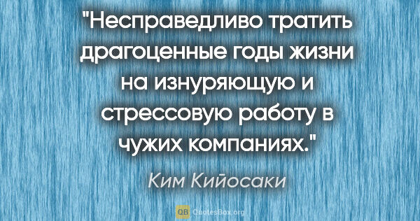 Ким Кийосаки цитата: "Несправедливо тратить драгоценные годы жизни на изнуряющую и..."