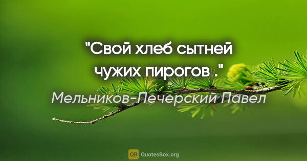 Мельников-Печерский Павел цитата: "Свой хлеб сытней чужих пирогов ."