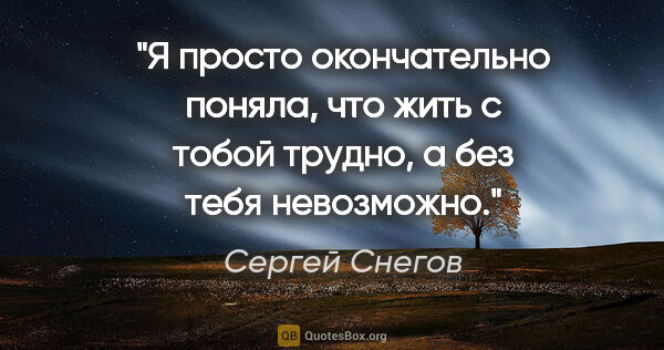 Сергей Снегов цитата: "Я просто окончательно поняла, что жить с тобой трудно, а без..."