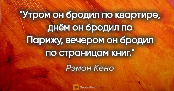 Рэмон Кено цитата: "Утром он бродил по квартире, днём он бродил по Парижу, вечером..."