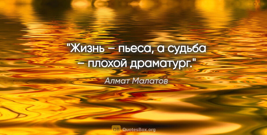 Алмат Малатов цитата: "Жизнь – пьеса, а судьба – плохой драматург."