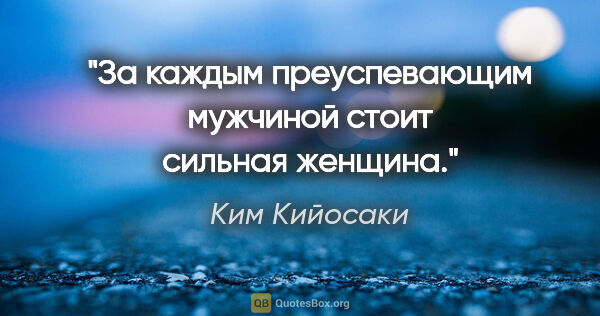 Ким Кийосаки цитата: "За каждым преуспевающим мужчиной стоит сильная женщина."