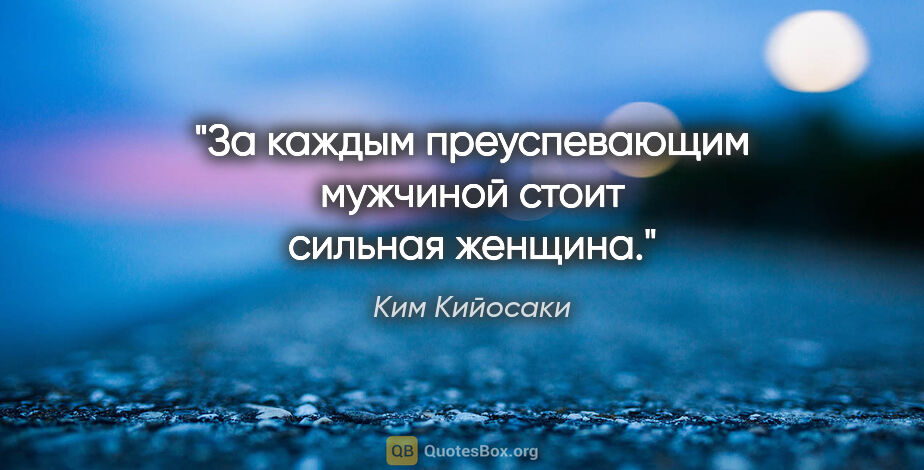 Ким Кийосаки цитата: "За каждым преуспевающим мужчиной стоит сильная женщина."