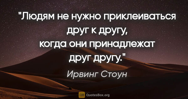 Ирвинг Стоун цитата: "Людям не нужно приклеиваться друг к другу, когда они..."