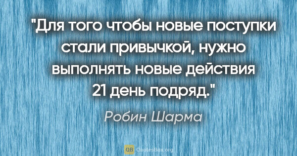 Робин Шарма цитата: "Для того чтобы новые поступки стали привычкой, нужно выполнять..."