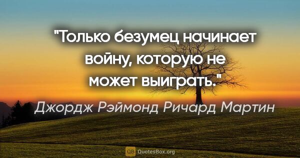 Джордж Рэймонд Ричард Мартин цитата: "Только безумец начинает войну, которую не может выиграть."