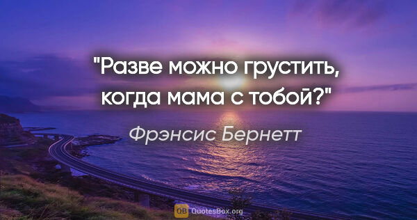 Фрэнсис Бернетт цитата: "Разве можно грустить, когда мама с тобой?"