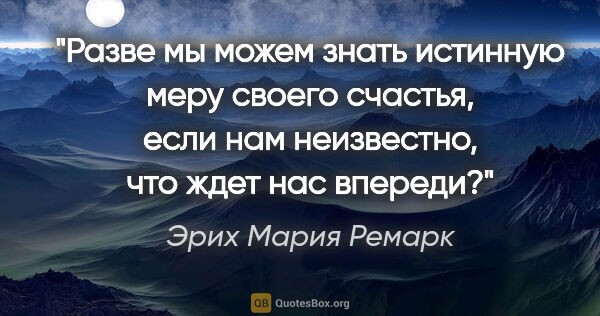 Эрих Мария Ремарк цитата: "Разве мы можем знать истинную меру своего счастья, если нам..."