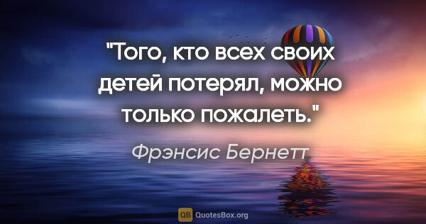 Фрэнсис Бернетт цитата: "Того, кто всех своих детей потерял, можно только пожалеть."