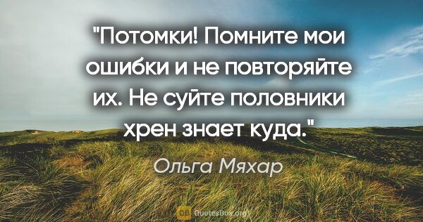 Ольга Мяхар цитата: "Потомки! Помните мои ошибки и не повторяйте их. Не суйте..."