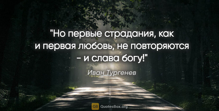 Иван Тургенев цитата: "Но первые страдания, как и первая любовь, не повторяются - и..."